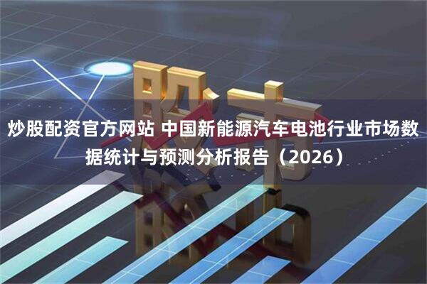 炒股配资官方网站 中国新能源汽车电池行业市场数据统计与预测分析报告（2026）