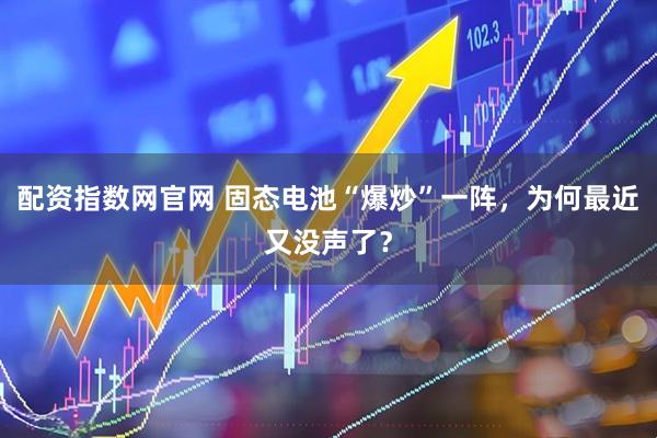 配资指数网官网 固态电池“爆炒”一阵，为何最近又没声了？