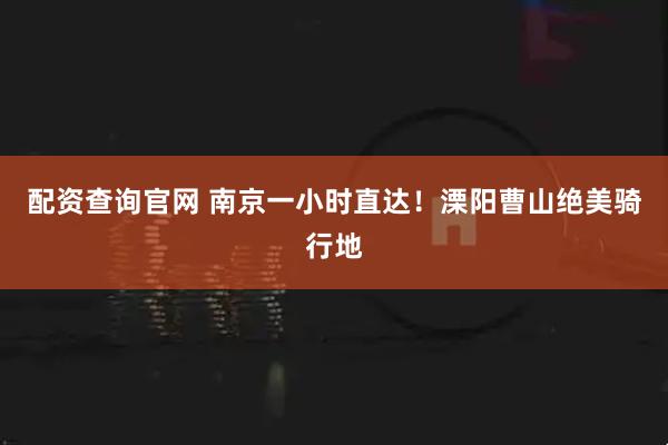 配资查询官网 南京一小时直达！溧阳曹山绝美骑行地