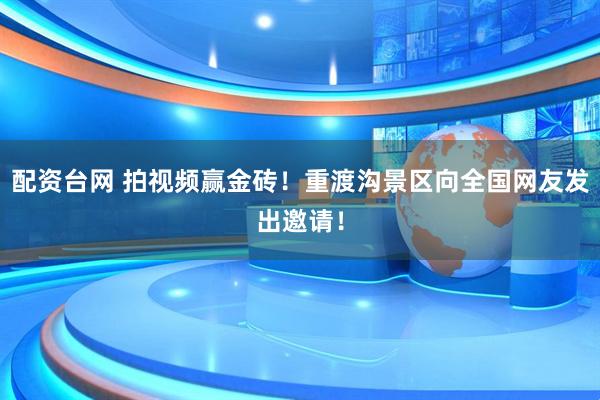配资台网 拍视频赢金砖！重渡沟景区向全国网友发出邀请！