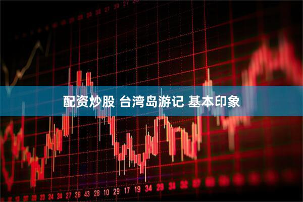 配资炒股 台湾岛游记 基本印象