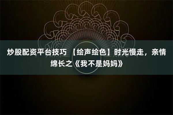 炒股配资平台技巧 【绘声绘色】时光慢走，亲情绵长之《我不是妈妈》