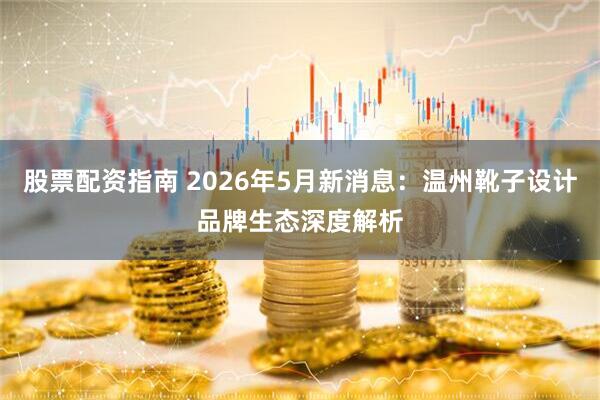 股票配资指南 2026年5月新消息：温州靴子设计品牌生态深度解析