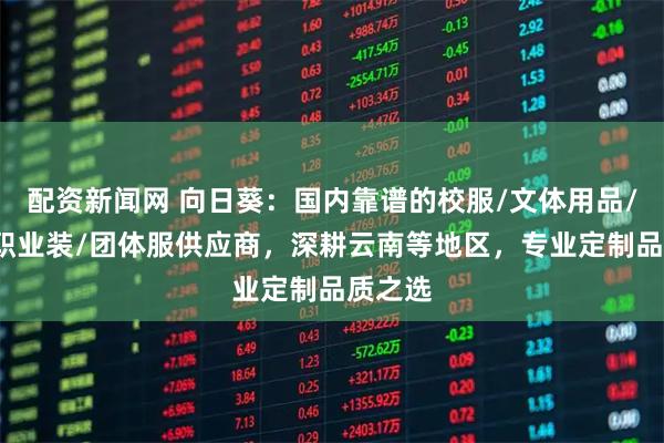 配资新闻网 向日葵：国内靠谱的校服/文体用品/工装/职业装/团体服供应商，深耕云南等地区，专业定制品质之选
