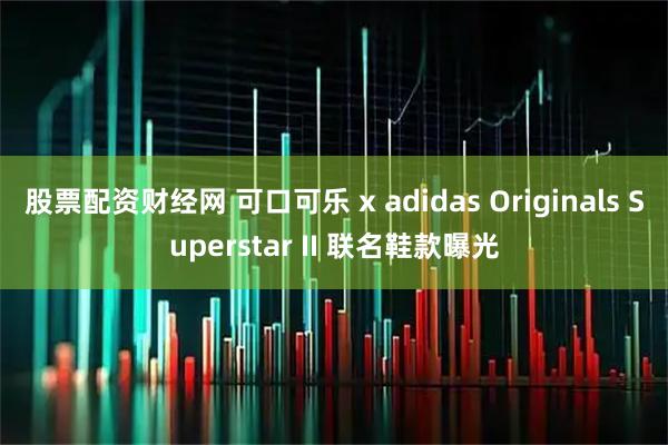 股票配资财经网 可口可乐 x adidas Originals Superstar II 联名鞋款曝光