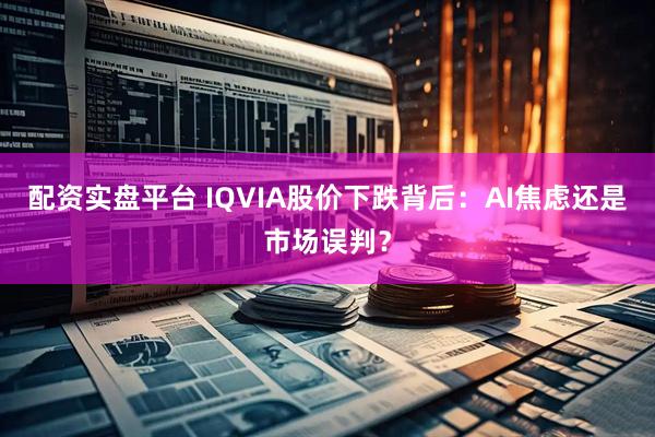 配资实盘平台 IQVIA股价下跌背后：AI焦虑还是市场误判？