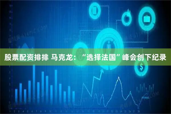 股票配资排排 马克龙：“选择法国”峰会创下纪录